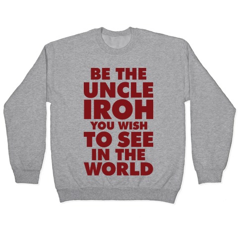 Be The Uncle Iroh You Wish To See In The World Pullover