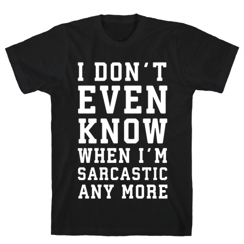 I Don't Even Know When I'm Sarcastic Any More T-Shirt