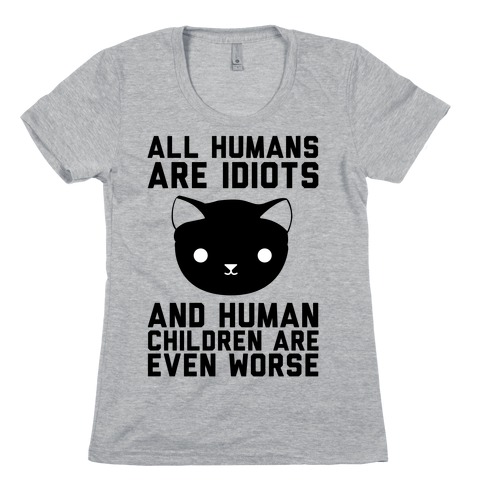 All Humans Are Idiots and Human Children Are Even Worse Womens T-Shirt