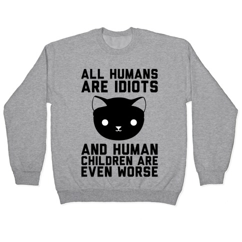 All Humans Are Idiots and Human Children Are Even Worse Pullover