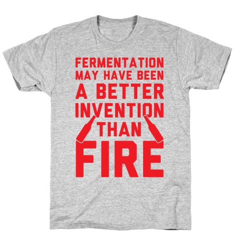 Fermentation May Have Been A Better Invention Than Fire T-Shirt