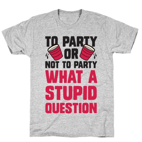 To Party Or Not To Party What A Stupid Question T-Shirt