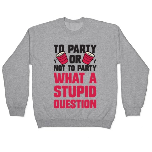 To Party Or Not To Party What A Stupid Question Pullover