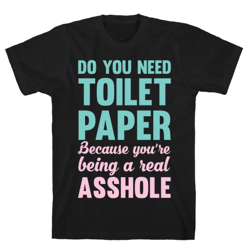 Do You Need Toilet Paper Because You're Being A Real Asshole T-Shirt