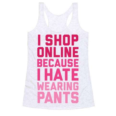I Shop Online Because I Hate Wearing Pants Racerback Tank Top