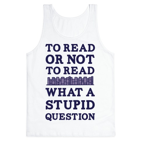 To Read Or Not To Read What A Stupid Question Tank Top