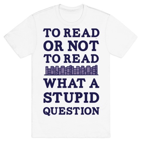 To Read Or Not To Read What A Stupid Question T-Shirt
