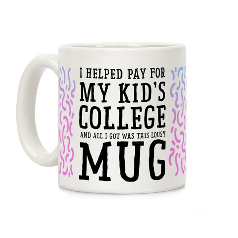 I Helped Pay for My Kid's College and All I Got Was This Lousy Mug Coffee Mug
