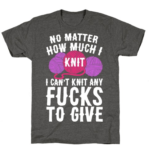 No Matter How Much I Knit I Can't Knit Any F***s To Give T-Shirt