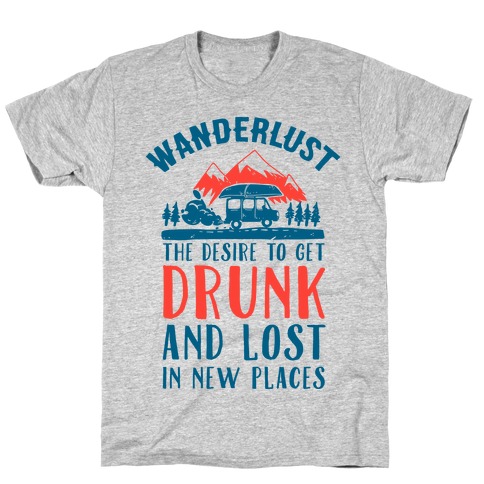 Wanderlust- The Desire to Get Drunk and Lost in New Places T-Shirt
