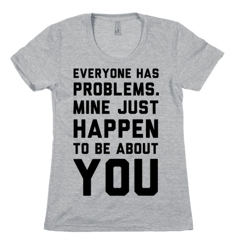 Everyone Has Problems. Mine Just Happen to Be about You Womens T-Shirt