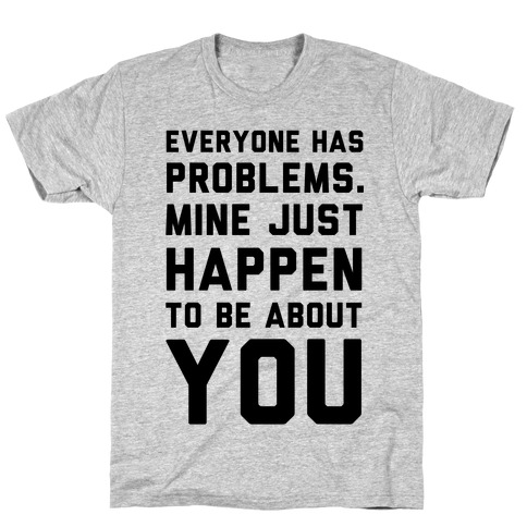 Everyone Has Problems. Mine Just Happen to Be about You T-Shirt