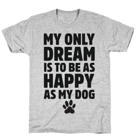 My Only Dream is to Be As Happy as My Dog T-Shirt