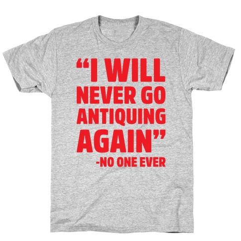 I Will Never Go Antiquing Again -Said No One Ever T-Shirt