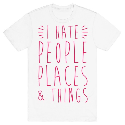 I Hate People Places And Things T-Shirt