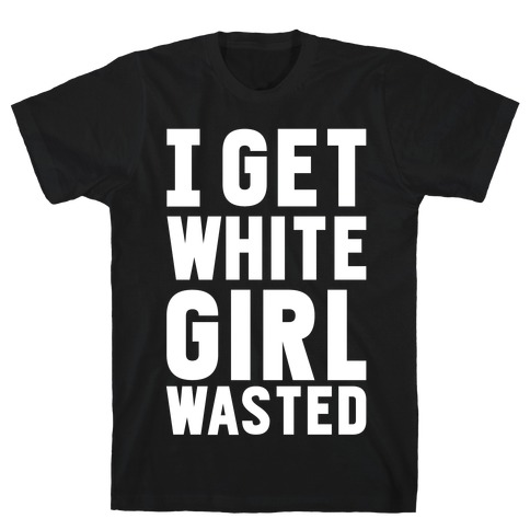 I Get White Girl Wasted T-Shirt
