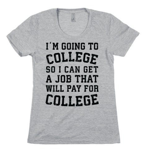 I'm Going To College To Find A Job That Will Pay For College Womens T-Shirt