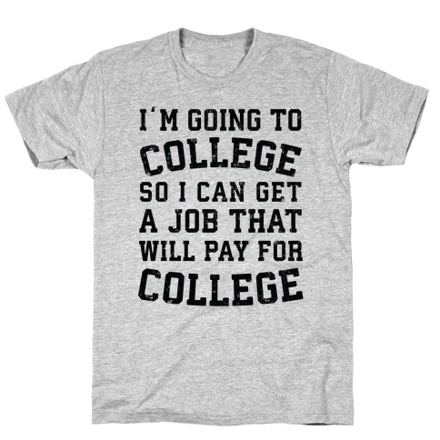 I'm Going To College To Find A Job That Will Pay For College T-Shirt