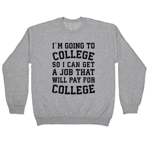 I'm Going To College To Find A Job That Will Pay For College Pullover