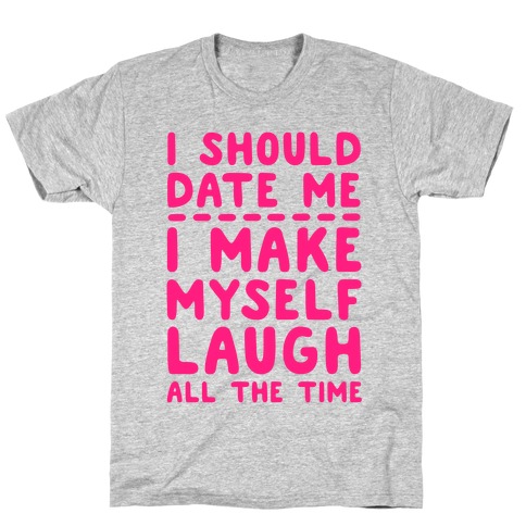 I Should Date Me- I Make Myself Laugh All the Time T-Shirt