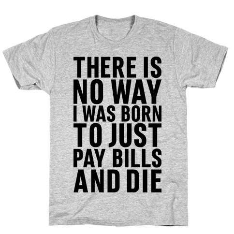 There Is No Way I Was Born Just To Pay Bills And Die T-Shirt
