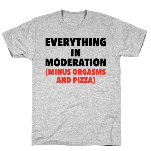 Everything in Moderation Minus Orgasms and Pizza T-Shirt