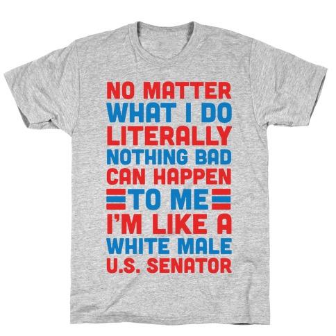 Literally Nothing Bad Can Happen To Me, I'm Like A White Male U.S. Senator T-Shirt