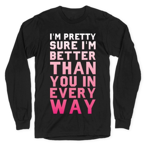I'm Pretty Sure I'm Better Than You In Every Way Long Sleeve T-Shirt