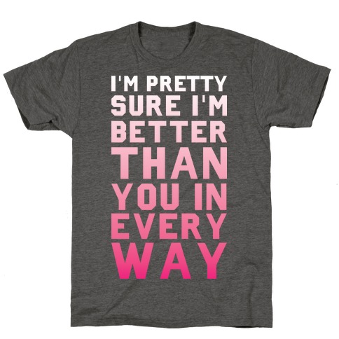 I'm Pretty Sure I'm Better Than You In Every Way T-Shirt