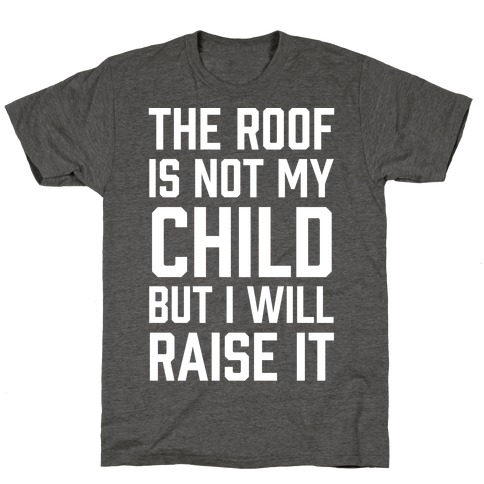 The Roof Is Not My Child But I Will Raise It T-Shirt