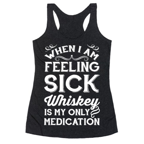 When I Am Feeling Sick Whiskey Is My Only Medication Racerback Tank Top