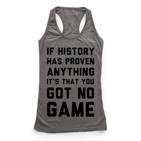 If History Has Proven Anything It's That You Got No Game - Racerback ...