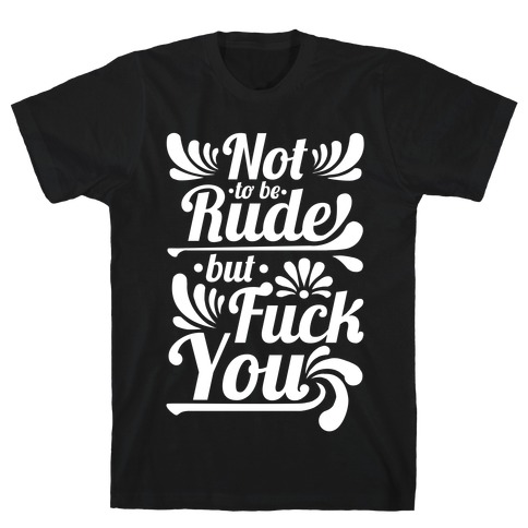 Not to be Rude but F*** You! T-Shirt
