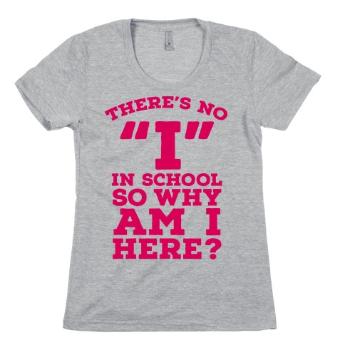 There's No "I" in School so Why am I Here? Womens T-Shirt