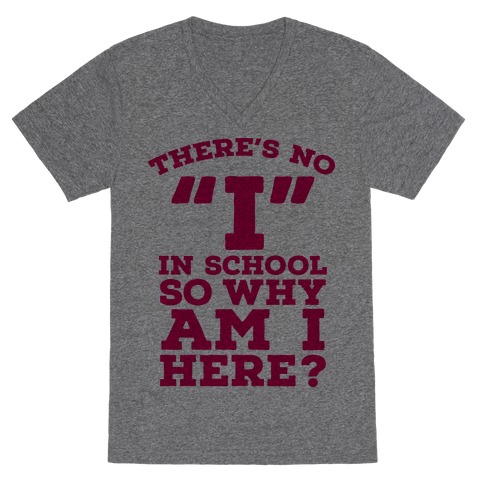 There's No "I" in School so Why am I Here? V-Neck Tee Shirt