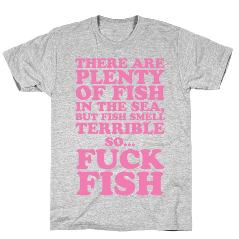 There Are Plenty Of Fish In The Sea, But Fish Smell Terrible So... F*** Fish T-Shirt
