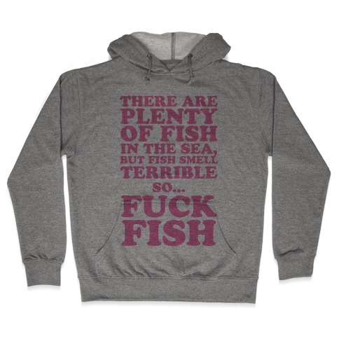 There Are Plenty Of Fish In The Sea, But Fish Smell Terrible So... F*** Fish Hooded Sweatshirt