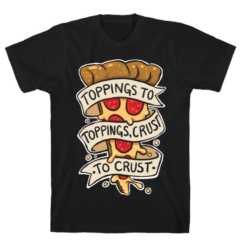 Toppings To Toppings, Crust To Crust T-Shirt