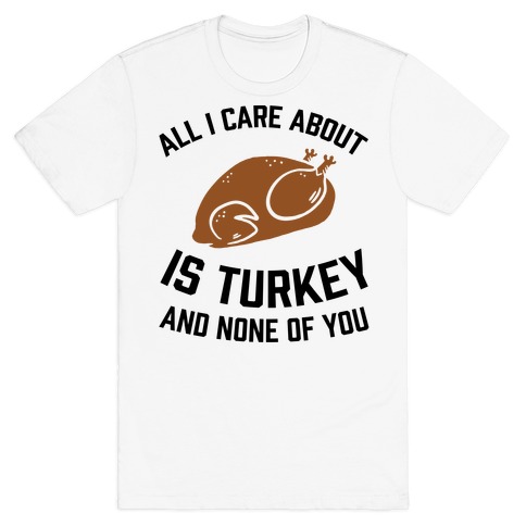 All I Care About Is Turkey And None Of You T-Shirt