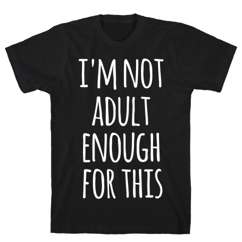 I'm Not Adult Enough For This T-Shirt