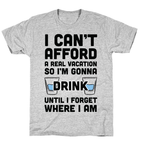 I Can't Afford A Real Vacation So I'm Gonna Get Drunk T-Shirts | LookHUMAN