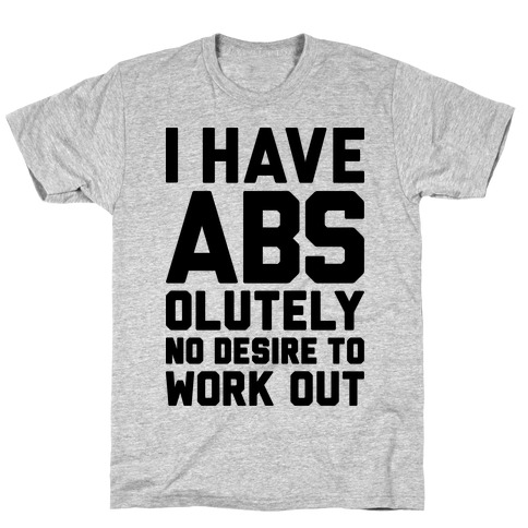 I Have Abs...olutely No Desire To Work Out T-Shirt