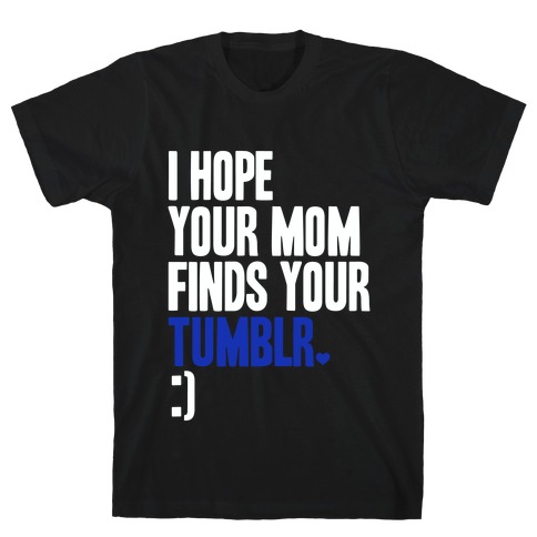 I Hope Your Mom Finds Your Tumblr T-Shirt
