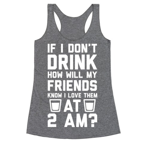 If I Don't Drink How Will My Friends Know I Love Them At 2am Racerback Tank Top