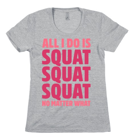 All I Do Is Squat Squat Squat No Matter What Womens T-Shirt