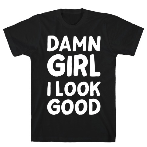 Damn Girl I Look Good T-Shirt