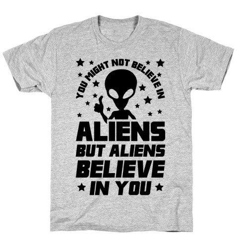 You Might Not Believe In Aliens But Aliens Believe In You T-Shirt