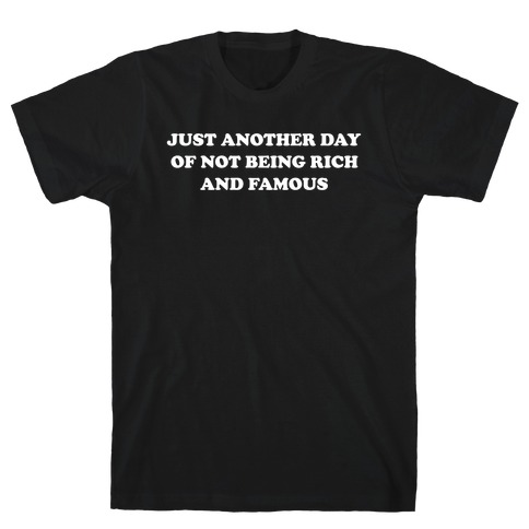 Just Another Day Of Not Being Rich And Famous. T-Shirt