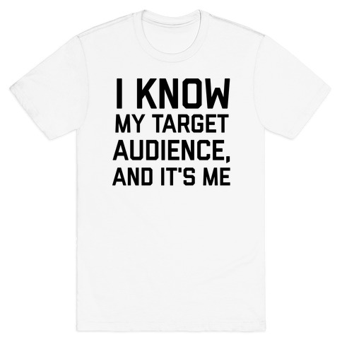 I Know My Target Audience, And It's Me T-Shirt