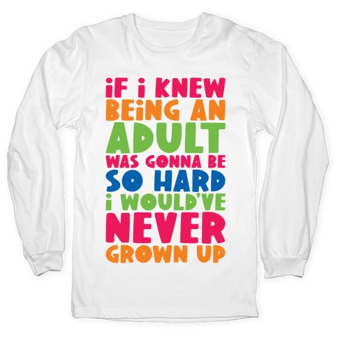 If I Knew Being An Adult Was Gonna Be So Hard I Would've Never Grow Up Long Sleeve T-Shirt